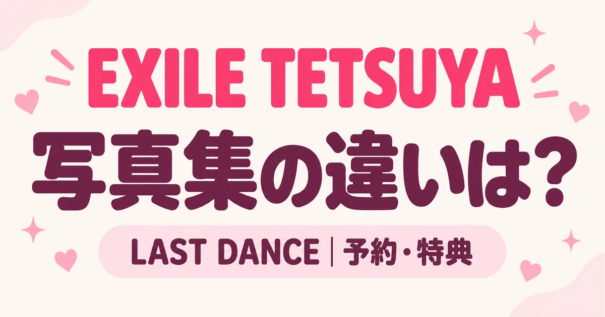 EXILE TETSUYA写真集「LAST DANCE」の違いは？予約期間とイベント特典