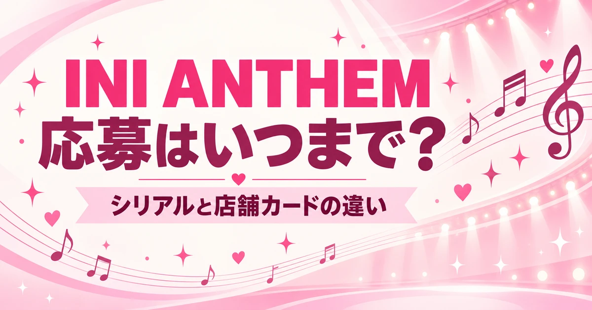 INI「ANTHEM」の応募はいつまで？シリアルと店舗カードの締切を整理
