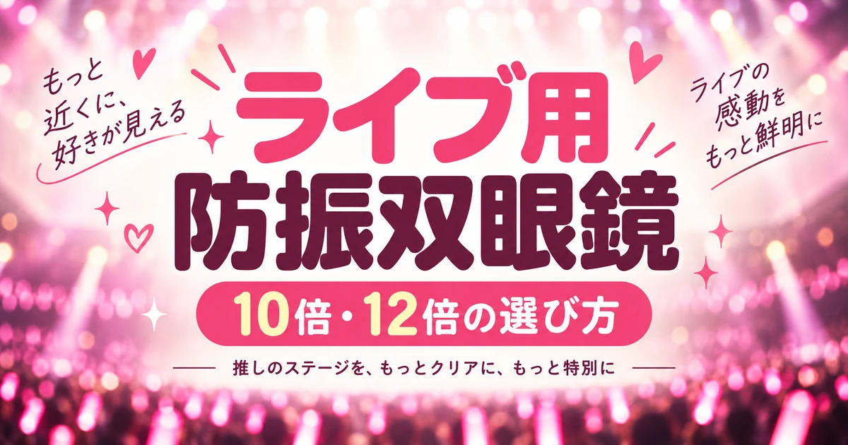 ライブ用防振双眼鏡おすすめ｜10倍・12倍の選び方と比較ポイント