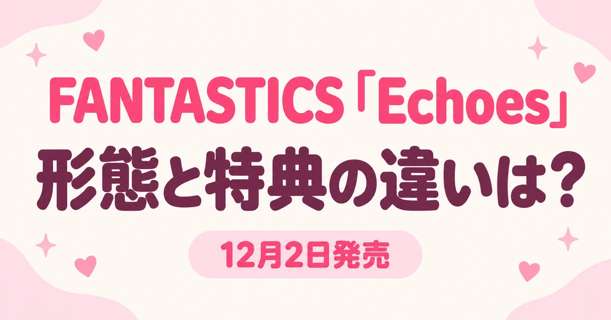 FANTASTICS「Echoes」の特典は？8形態の違いとFC早期予約の締切